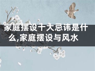 家庭摆设十大忌讳是什么,家庭摆设与风水