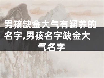 男孩缺金大气有涵养的名字,男孩名字缺金大气名字
