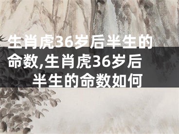 生肖虎36岁后半生的命数,生肖虎36岁后半生的命数如何