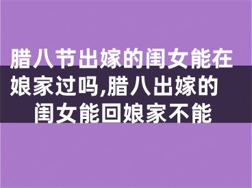 腊八节出嫁的闺女能在娘家过吗,腊八出嫁的闺女能回娘家不能