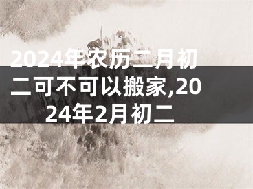 2024年农历二月初二可不可以搬家,2024年2月初二