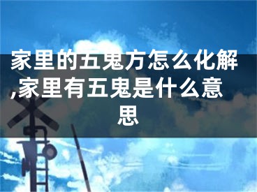 家里的五鬼方怎么化解,家里有五鬼是什么意思