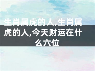 生肖属虎的人,生肖属虎的人,今天财运在什么六位