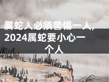 属蛇人必须警惕一人,2024属蛇要小心一个人