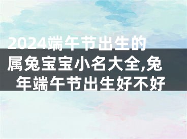 2024端午节出生的属兔宝宝小名大全,兔年端午节出生好不好