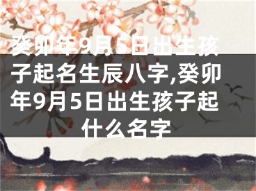 癸卯年9月5日出生孩子起名生辰八字,癸卯年9月5日出生孩子起什么名字