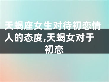 天蝎座女生对待初恋情人的态度,天蝎女对于初恋