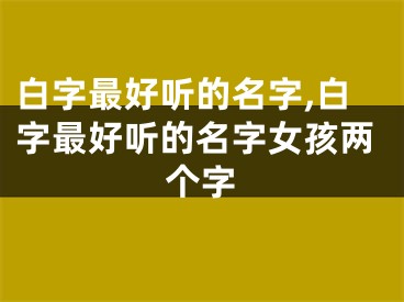 白字最好听的名字,白字最好听的名字女孩两个字