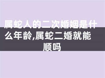 属蛇人的二次婚姻是什么年龄,属蛇二婚就能顺吗
