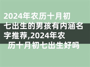 2024年农历十月初七出生的男孩有内涵名字推荐,2024年农历十月初七出生好吗