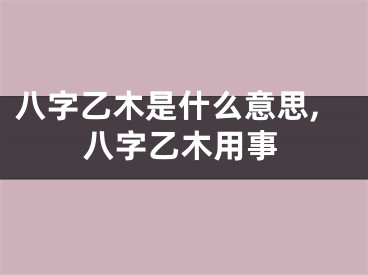 八字乙木是什么意思,八字乙木用事