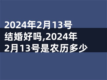 2024年2月13号结婚好吗,2024年2月13号是农历多少