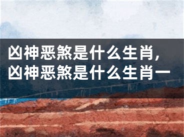 凶神恶煞是什么生肖,凶神恶煞是什么生肖一