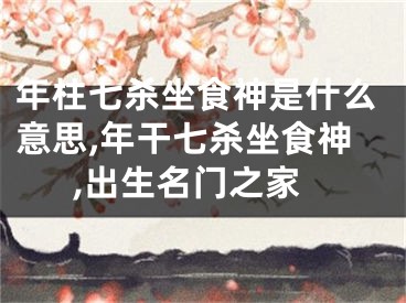 年柱七杀坐食神是什么意思,年干七杀坐食神,出生名门之家