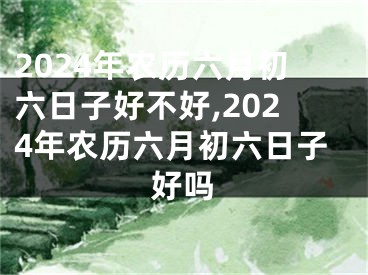 2024年农历六月初六日子好不好,2024年农历六月初六日子好吗