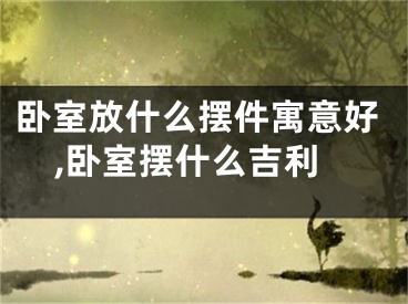 卧室放什么摆件寓意好,卧室摆什么吉利