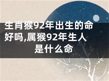 生肖猴92年出生的命好吗,属猴92年生人是什么命