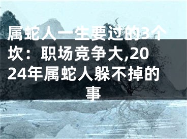 属蛇人一生要过的3个坎：职场竞争大,2024年属蛇人躲不掉的事