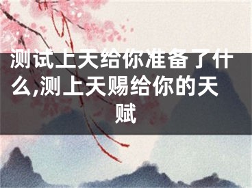 测试上天给你准备了什么,测上天赐给你的天赋