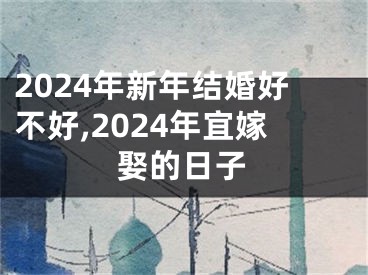2024年新年结婚好不好,2024年宜嫁娶的日子