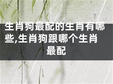 生肖狗最配的生肖有哪些,生肖狗跟哪个生肖最配