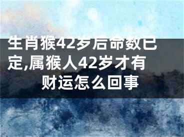生肖猴42岁后命数已定,属猴人42岁才有财运怎么回事