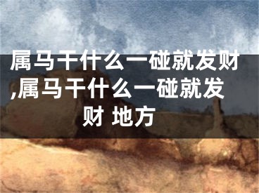 属马干什么一碰就发财,属马干什么一碰就发财 地方