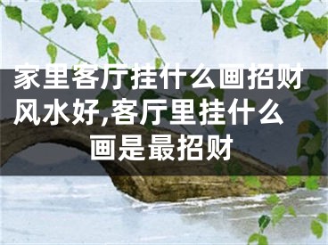 家里客厅挂什么画招财风水好,客厅里挂什么画是最招财