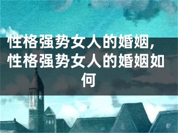 性格强势女人的婚姻,性格强势女人的婚姻如何