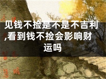 见钱不捡是不是不吉利,看到钱不捡会影响财运吗