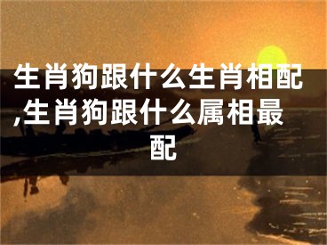 生肖狗跟什么生肖相配,生肖狗跟什么属相最配