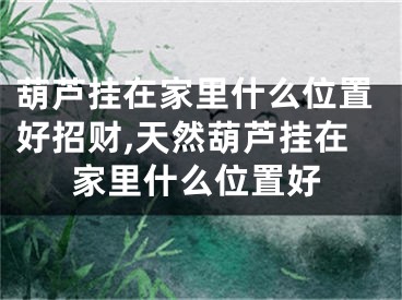葫芦挂在家里什么位置好招财,天然葫芦挂在家里什么位置好