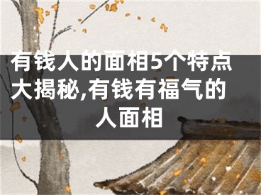 有钱人的面相5个特点大揭秘,有钱有福气的人面相