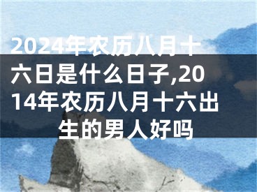 2024年农历八月十六日是什么日子,2014年农历八月十六出生的男人好吗