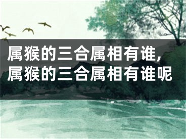 属猴的三合属相有谁,属猴的三合属相有谁呢