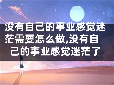没有自己的事业感觉迷茫需要怎么做,没有自己的事业感觉迷茫了