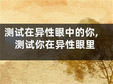 测试在异性眼中的你,测试你在异性眼里