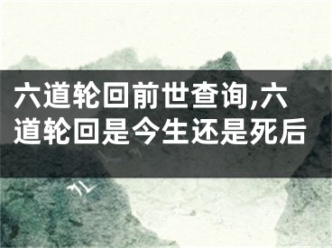 六道轮回前世查询,六道轮回是今生还是死后