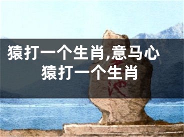 猿打一个生肖,意马心猿打一个生肖