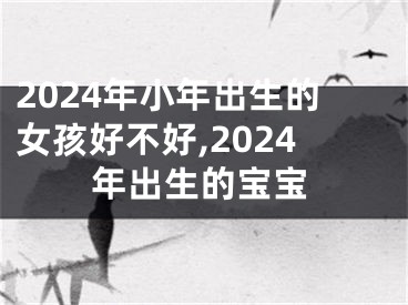 2024年小年出生的女孩好不好,2024年出生的宝宝