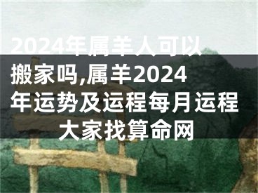 2024年属羊人可以搬家吗,属羊2024年运势及运程每月运程大家找算命网