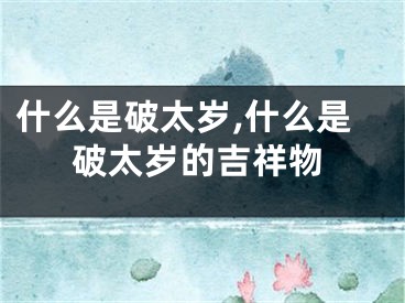 什么是破太岁,什么是破太岁的吉祥物