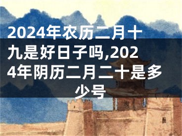 2024年农历二月十九是好日子吗,2024年阴历二月二十是多少号