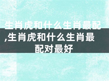 生肖虎和什么生肖最配,生肖虎和什么生肖最配对最好