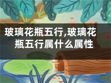 玻璃花瓶五行,玻璃花瓶五行属什么属性
