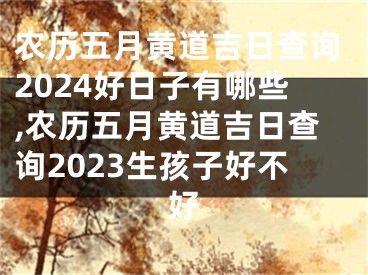 农历五月黄道吉日查询2024好日子有哪些,农历五月黄道吉日查询2023生孩子好不好