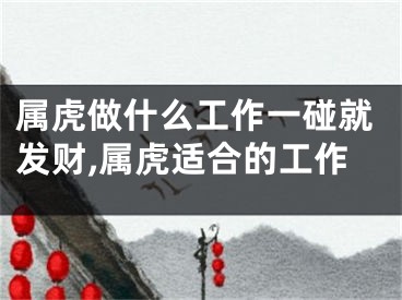 属虎做什么工作一碰就发财,属虎适合的工作