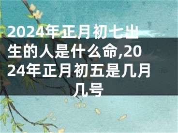 2024年正月初七出生的人是什么命,2024年正月初五是几月几号