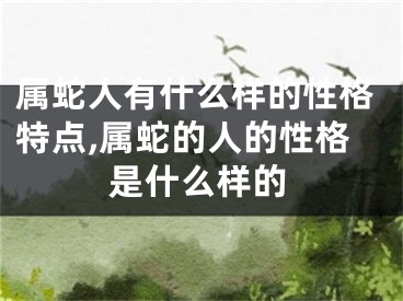 属蛇人有什么样的性格特点,属蛇的人的性格是什么样的