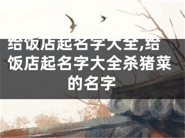 给饭店起名字大全,给饭店起名字大全杀猪菜的名字